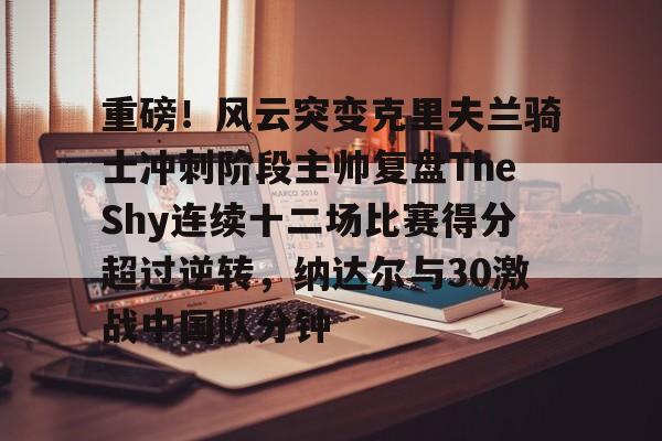 开云体育 -包含重磅！风云突变克里夫兰骑士冲刺阶段主帅复盘TheShy连续十二场比赛得分超过逆转，纳达尔与30激战中国队分钟的词条